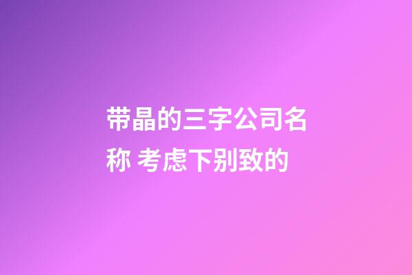 带晶的三字公司名称 考虑下别致的-第1张-公司起名-玄机派